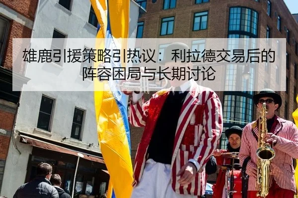 雄鹿引援策略引热议：利拉德交易后的阵容困局与长期讨论